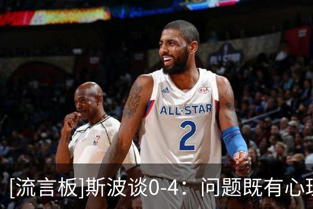 [流言板]斯波谈0-4：问题既有心理也有身体，防守强度会带来进攻流畅